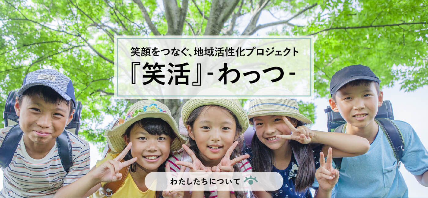 笑顔をつなぐ、地域活性化プロジェクト『笑活』-わっつ-　わたしたちについて