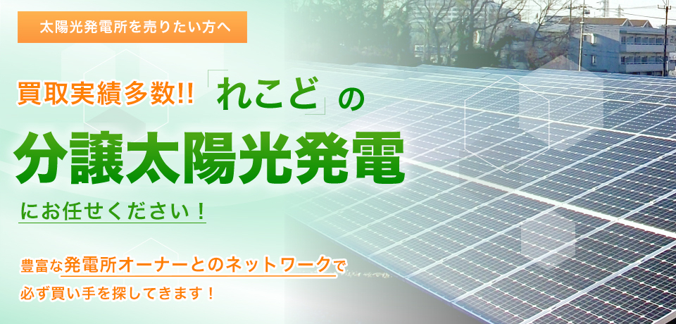 太陽光発電所を売りたい方へ、買取実績多数！れこどの分譲太陽光にお任せください。豊富な発電所オーナーとのネットワークで必ず買い手を探してきます！